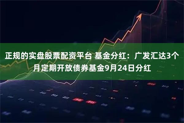 正规的实盘股票配资平台 基金分红：广发汇达3个月定期开放债券基金9月24日分红