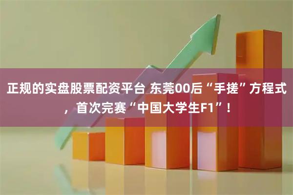正规的实盘股票配资平台 东莞00后“手搓”方程式，首次完赛“中国大学生F1”！