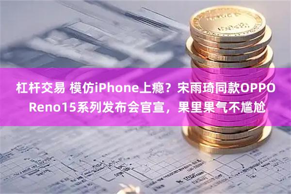 杠杆交易 模仿iPhone上瘾？宋雨琦同款OPPO Reno15系列发布会官宣，果里果气不尴尬