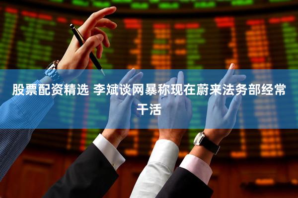 股票配资精选 李斌谈网暴称现在蔚来法务部经常干活