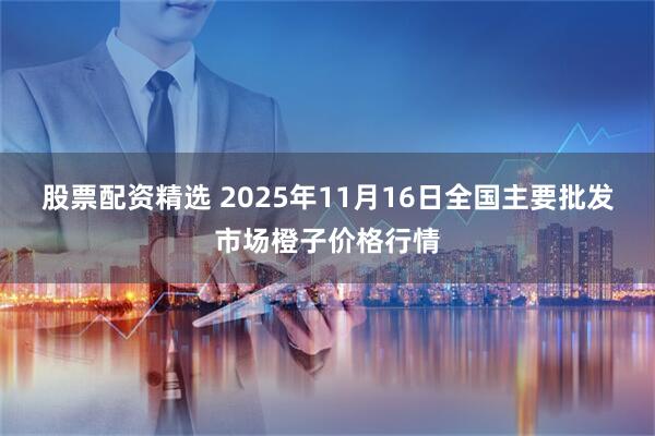 股票配资精选 2025年11月16日全国主要批发市场橙子价格行情
