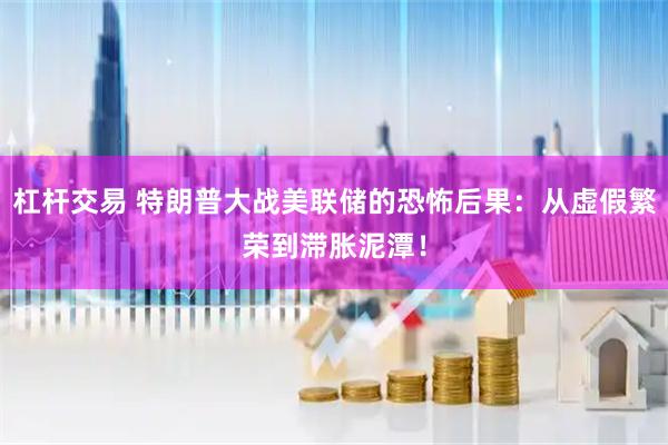 杠杆交易 特朗普大战美联储的恐怖后果：从虚假繁荣到滞胀泥潭！