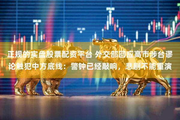 正规的实盘股票配资平台 外交部回应高市涉台谬论触犯中方底线：警钟已经敲响，悲剧不能重演