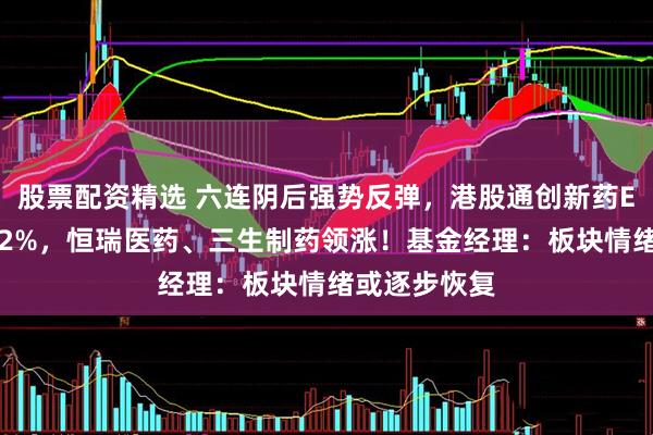 股票配资精选 六连阴后强势反弹，港股通创新药ETF盘中涨超2%，恒瑞医药、三生制药领涨！基金经理：板块情绪或逐步恢复