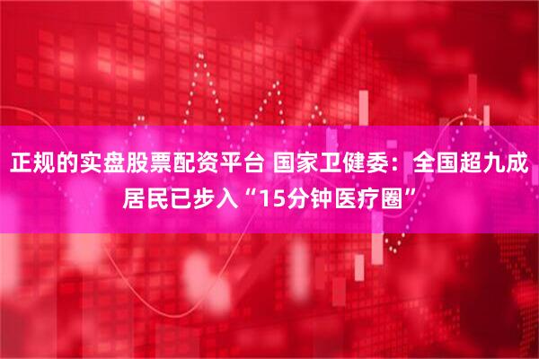 正规的实盘股票配资平台 国家卫健委：全国超九成居民已步入“15分钟医疗圈”