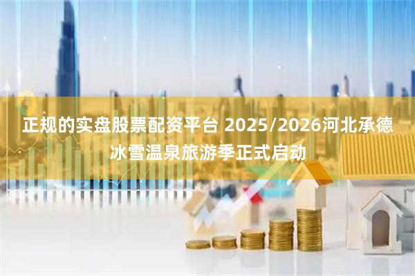 正规的实盘股票配资平台 2025/2026河北承德冰雪温泉旅游季正式启动