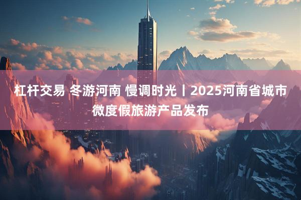 杠杆交易 冬游河南 慢调时光丨2025河南省城市微度假旅游产品发布