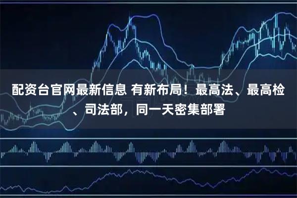 配资台官网最新信息 有新布局！最高法、最高检、司法部，同一天密集部署