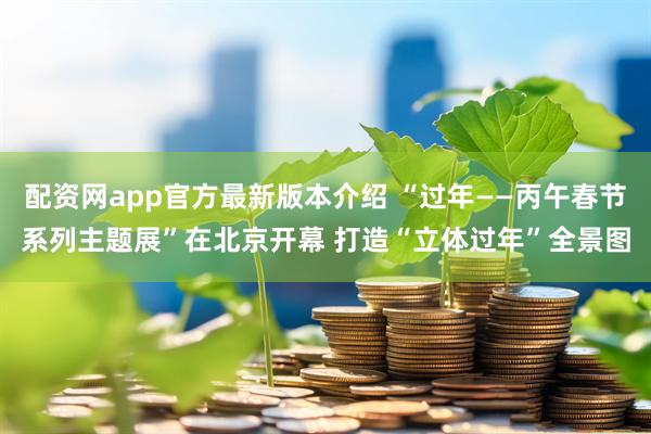 配资网app官方最新版本介绍 “过年——丙午春节系列主题展”在北京开幕 打造“立体过年”全景图
