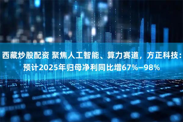 西藏炒股配资 聚焦人工智能、算力赛道，方正科技：预计2025年归母净利同比增67%—98%
