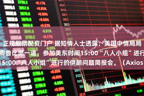 正规股票配资门户 据知情人士透露，美国中情局局长拉特克利夫将同国务卿鲁比奥一道，参加美东时间15:00“八人小组”进行的伊朗问题简报会。（Axios）