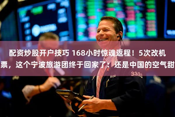 配资炒股开户技巧 168小时惊魂返程！5次改机票，这个宁波旅游团终于回家了：还是中国的空气甜