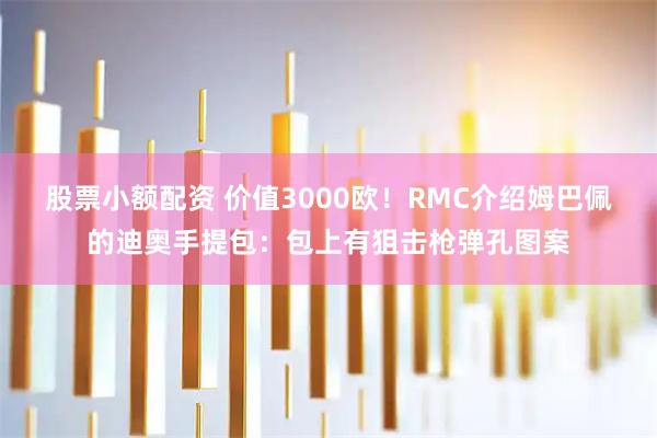 股票小额配资 价值3000欧！RMC介绍姆巴佩的迪奥手提包：包上有狙击枪弹孔图案