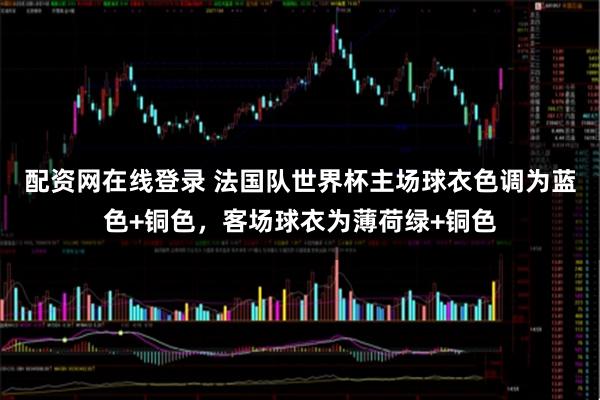 配资网在线登录 法国队世界杯主场球衣色调为蓝色+铜色，客场球衣为薄荷绿+铜色